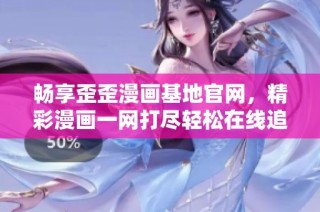 畅享歪歪漫画基地官网，精彩漫画一网打尽轻松在线追番