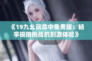 《19九幺玩命中免费版：畅享极限挑战的刺激体验》