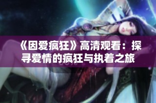 《因爱疯狂》高清观看：探寻爱情的疯狂与执着之旅