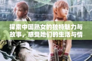 探索中国熟女的独特魅力与故事，感受她们的生活与情感世界