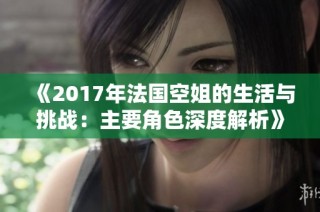 《2017年法国空姐的生活与挑战：主要角色深度解析》