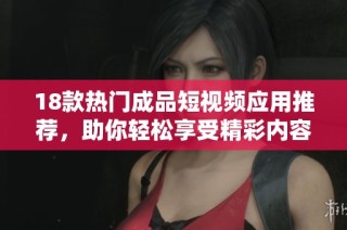 18款热门成品短视频应用推荐，助你轻松享受精彩内容