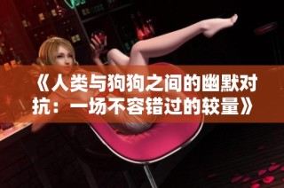 《人类与狗狗之间的幽默对抗：一场不容错过的较量》