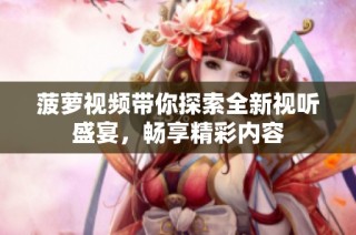 菠萝视频带你探索全新视听盛宴，畅享精彩内容
