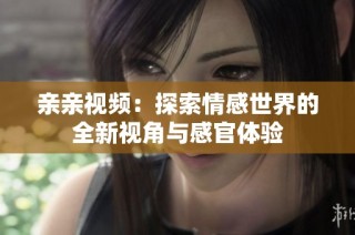 亲亲视频：探索情感世界的全新视角与感官体验
