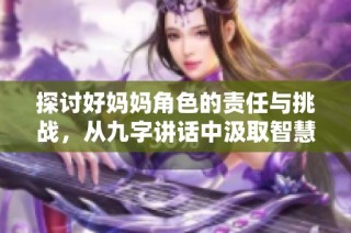探讨好妈妈角色的责任与挑战，从九字讲话中汲取智慧