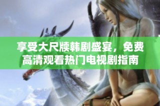 享受大尺牍韩剧盛宴，免费高清观看热门电视剧指南