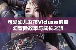 可爱幼儿女孩Viciusss的奇幻冒险故事与成长之旅