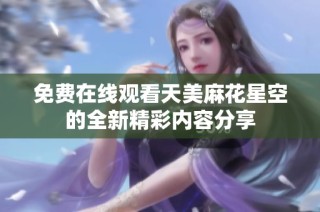 免费在线观看天美麻花星空的全新精彩内容分享