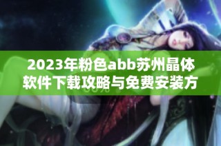 2023年粉色abb苏州晶体软件下载攻略与免费安装方法解析