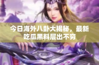 今日海外八卦大揭秘，最新吃瓜黑料层出不穷