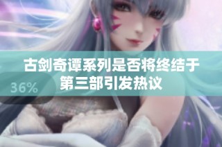 古剑奇谭系列是否将终结于第三部引发热议