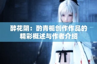 醉花阴：酌青栀创作作品的精彩概述与作者介绍