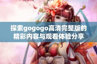 探索gogogo高清完整版的精彩内容与观看体验分享