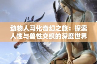动物人马化奇幻之旅：探索人性与兽性交织的深度世界