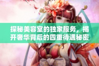 探秘美容室的独家服务，揭开奢华背后的四重待遇秘密
