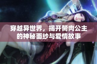 穿越异世界，揭开胬肉公主的神秘面纱与爱情故事
