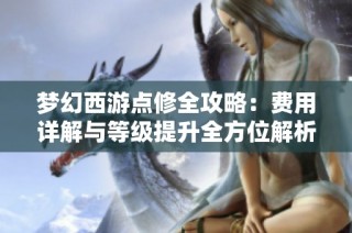 梦幻西游点修全攻略：费用详解与等级提升全方位解析