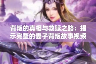 背叛的真相与救赎之路：揭示完整的妻子背叛故事视频