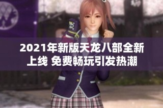 2021年新版天龙八部全新上线 免费畅玩引发热潮