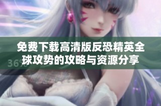 免费下载高清版反恐精英全球攻势的攻略与资源分享