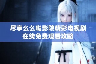 尽享么么哒影院精彩电视剧在线免费观看攻略