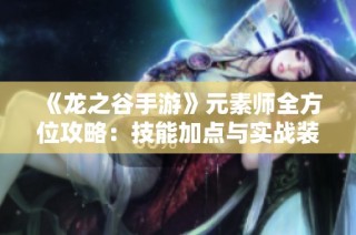 《龙之谷手游》元素师全方位攻略：技能加点与实战装备深度分析