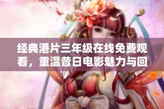 经典港片三年级在线免费观看，重温昔日电影魅力与回忆