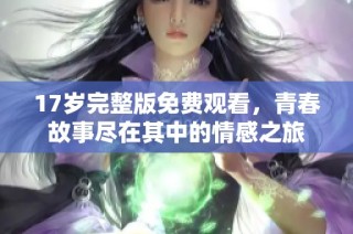 17岁完整版免费观看，青春故事尽在其中的情感之旅
