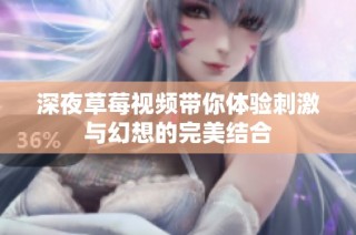 深夜草莓视频带你体验刺激与幻想的完美结合