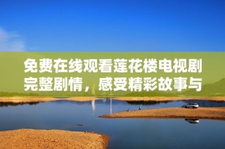 免费在线观看莲花楼电视剧完整剧情，感受精彩故事与人物魅力