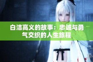 白洁高义的故事：忠诚与勇气交织的人生旅程