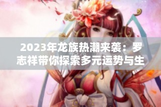 2023年龙族热潮来袭：罗志祥带你探索多元运势与生活新方式