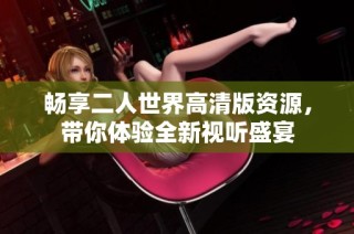 畅享二人世界高清版资源，带你体验全新视听盛宴