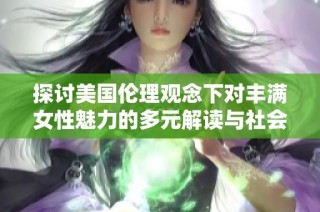 探讨美国伦理观念下对丰满女性魅力的多元解读与社会影响