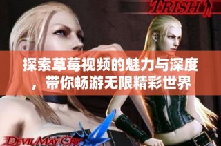探索草莓视频的魅力与深度，带你畅游无限精彩世界
