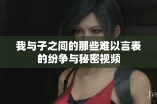 我与子之间的那些难以言表的纷争与秘密视频