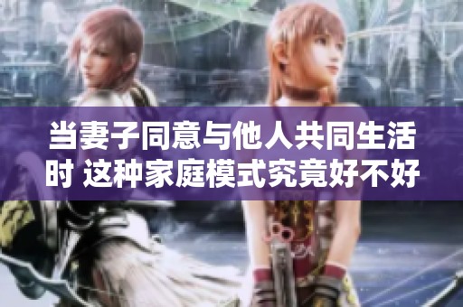当妻子同意与他人共同生活时 这种家庭模式究竟好不好