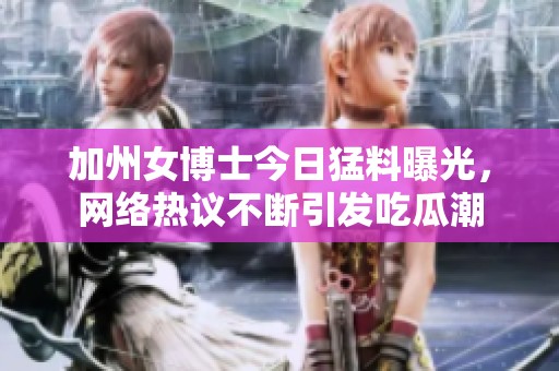 加州女博士今日猛料曝光，网络热议不断引发吃瓜潮