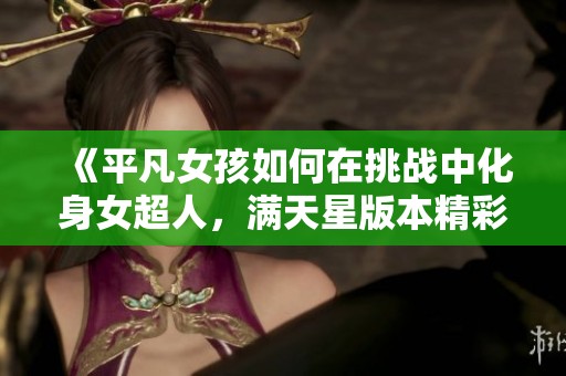 《平凡女孩如何在挑战中化身女超人，满天星版本精彩展现》
