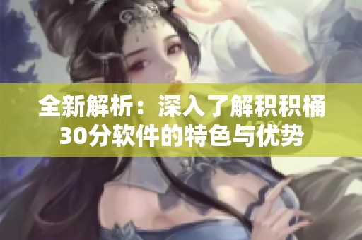全新解析：深入了解积积桶30分软件的特色与优势