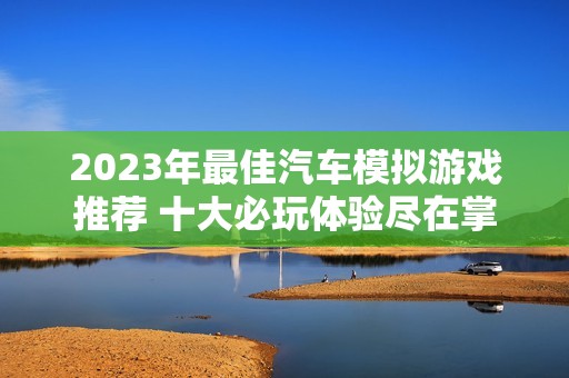 2023年最佳汽车模拟游戏推荐 十大必玩体验尽在掌握