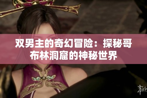 双男主的奇幻冒险：探秘哥布林洞窟的神秘世界