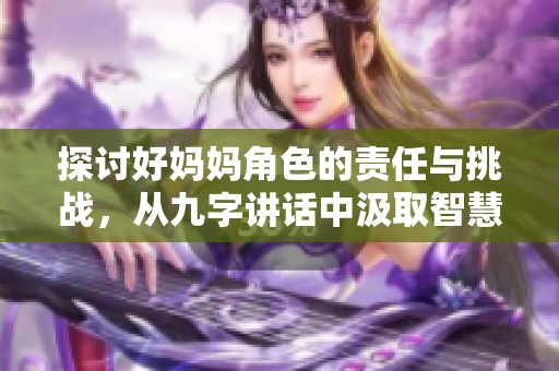 探讨好妈妈角色的责任与挑战，从九字讲话中汲取智慧