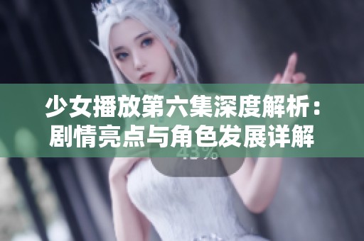 少女播放第六集深度解析：剧情亮点与角色发展详解