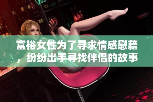 富裕女性为了寻求情感慰藉，纷纷出手寻找伴侣的故事