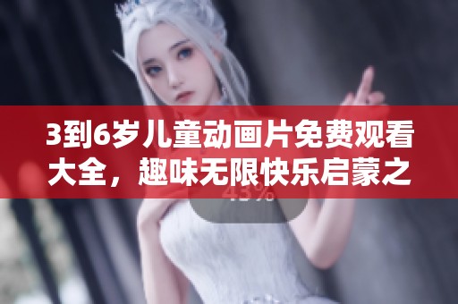 3到6岁儿童动画片免费观看大全，趣味无限快乐启蒙之旅