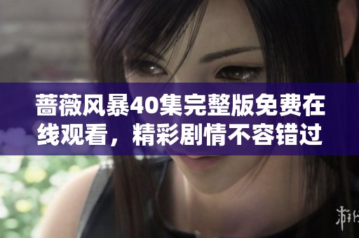 蔷薇风暴40集完整版免费在线观看，精彩剧情不容错过