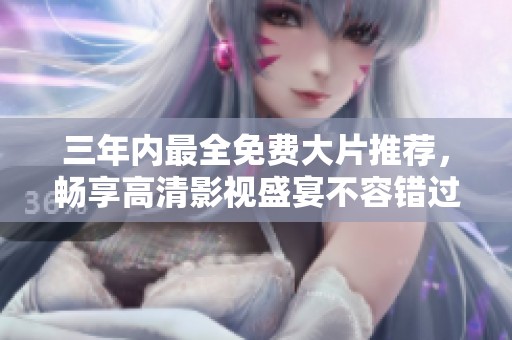 三年内最全免费大片推荐，畅享高清影视盛宴不容错过