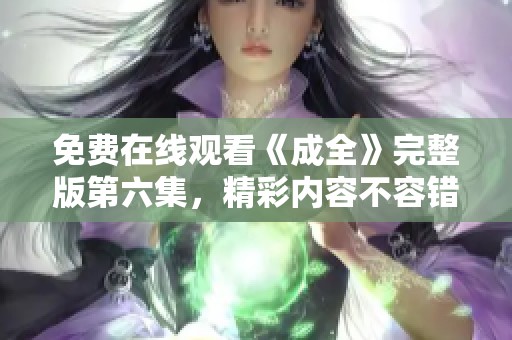 免费在线观看《成全》完整版第六集，精彩内容不容错过